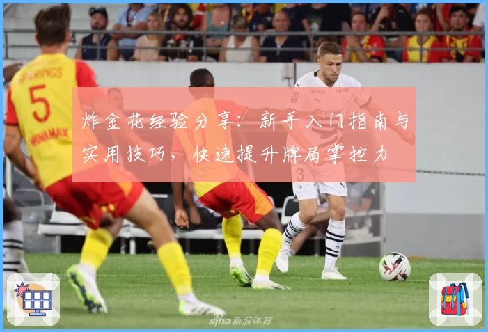 炸金花经验分享：新手入门指南与实用技巧，快速提升牌局掌控力