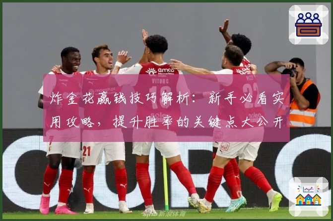 炸金花赢钱技巧解析：新手必看实用攻略，提升胜率的关键点大公开