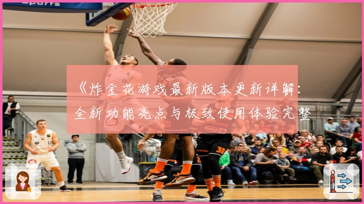 《炸金花游戏最新版本更新详解:全新功能亮点与极致使用体验完整解析》