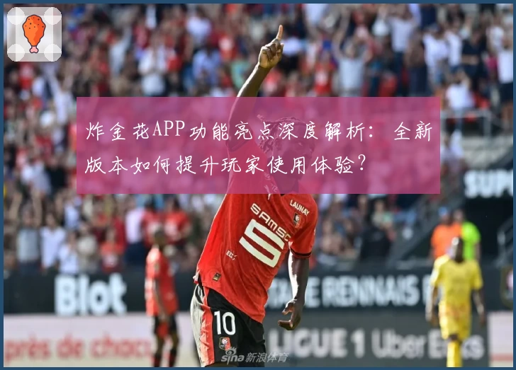 炸金花APP功能亮点深度解析：全新版本如何提升玩家使用体验？