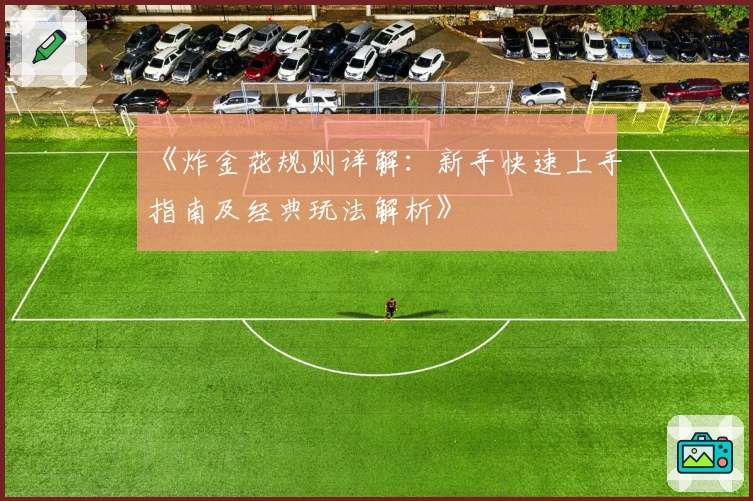 《炸金花规则详解:新手快速上手指南及经典玩法解析》