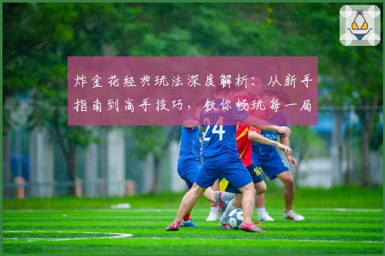 炸金花经典玩法深度解析：从新手指南到高手技巧，教你畅玩每一局