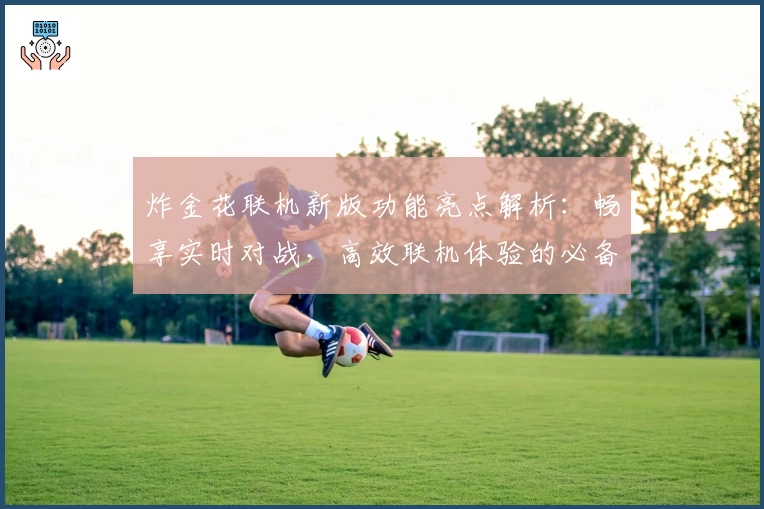 炸金花联机新版功能亮点解析：畅享实时对战，高效联机体验的必备指南