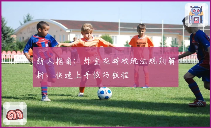 新人指南:炸金花游戏玩法规则解析,快速上手技巧教程