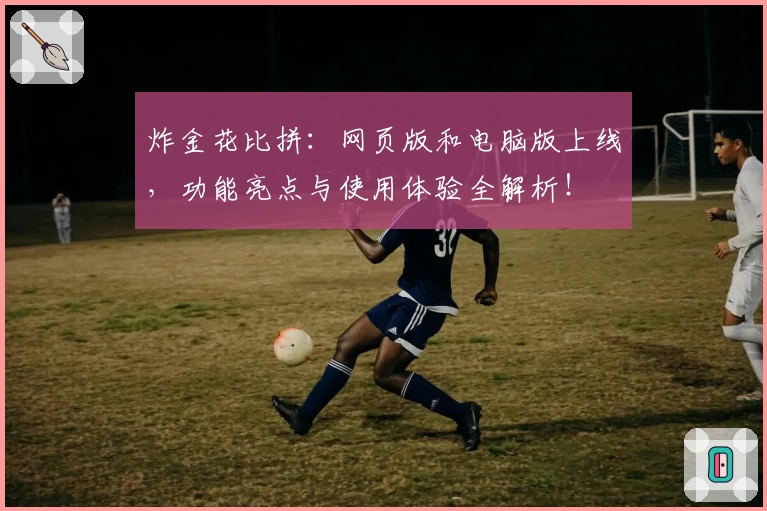 炸金花比拼:网页版和电脑版上线,功能亮点与使用体验全解析!