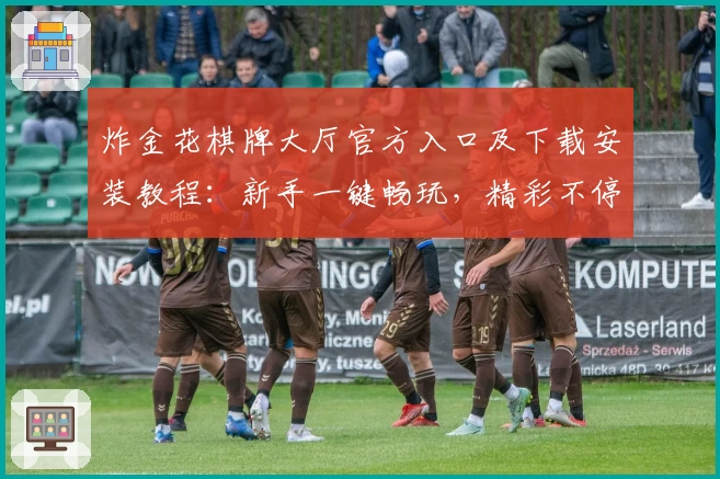 炸金花棋牌大厅官方入口及下载安装教程:新手一键畅玩,精彩不停