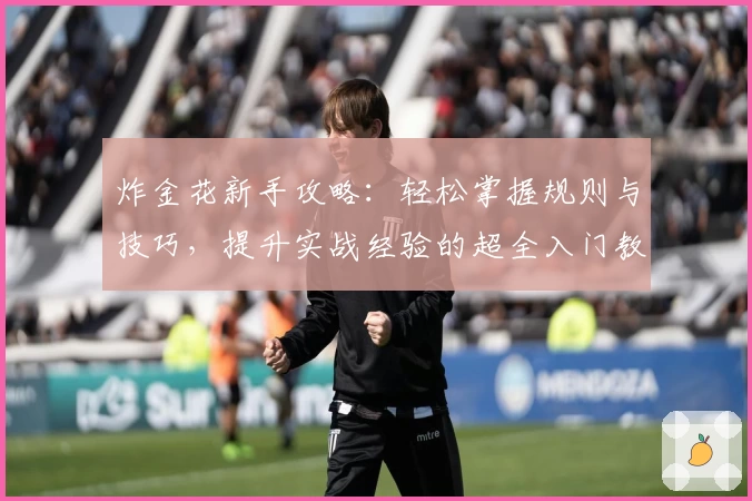 炸金花新手攻略：轻松掌握规则与技巧，提升实战经验的超全入门教程