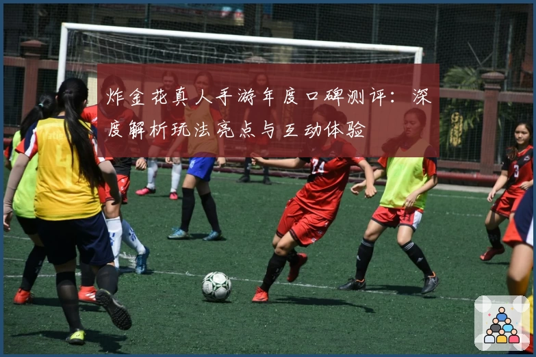 炸金花真人手游年度口碑测评：深度解析玩法亮点与互动体验