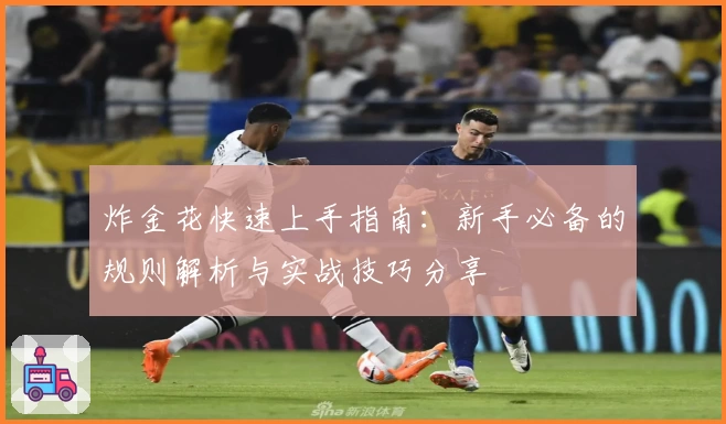 炸金花快速上手指南：新手必备的规则解析与实战技巧分享