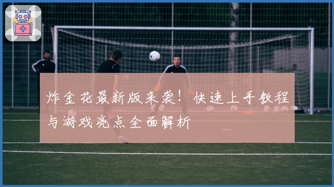 炸金花最新版来袭！快速上手教程与游戏亮点全面解析