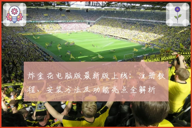炸金花电脑版最新版上线：注册教程、安装方法及功能亮点全解析