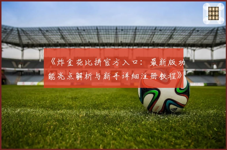 《炸金花比拼官方入口：最新版功能亮点解析与新手详细注册教程》