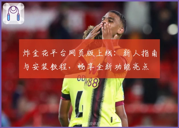 炸金花平台网页版上线:新人指南与安装教程,畅享全新功能亮点