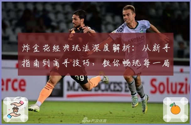 炸金花经典玩法深度解析：从新手指南到高手技巧，教你畅玩每一局