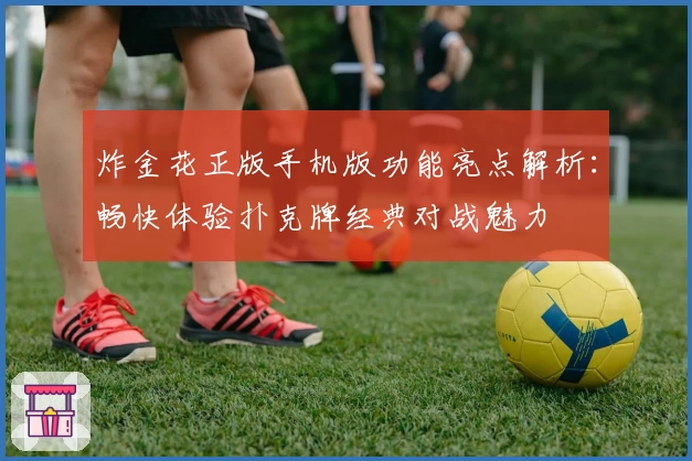 炸金花正版手机版功能亮点解析：畅快体验扑克牌经典对战魅力