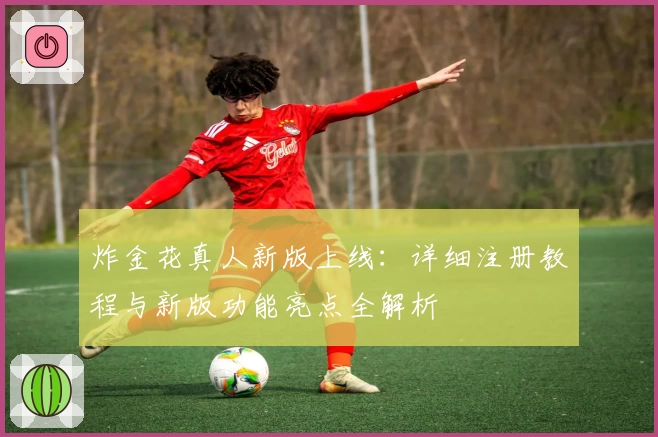 炸金花真人新版上线：详细注册教程与新版功能亮点全解析
