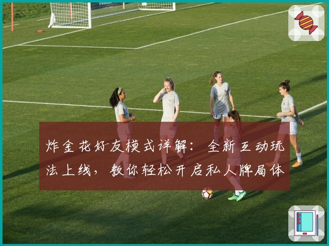 炸金花好友模式详解：全新互动玩法上线，教你轻松开启私人牌局体验