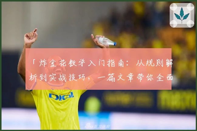 「炸金花教学入门指南：从规则解析到实战技巧，一篇文章带你全面掌握」